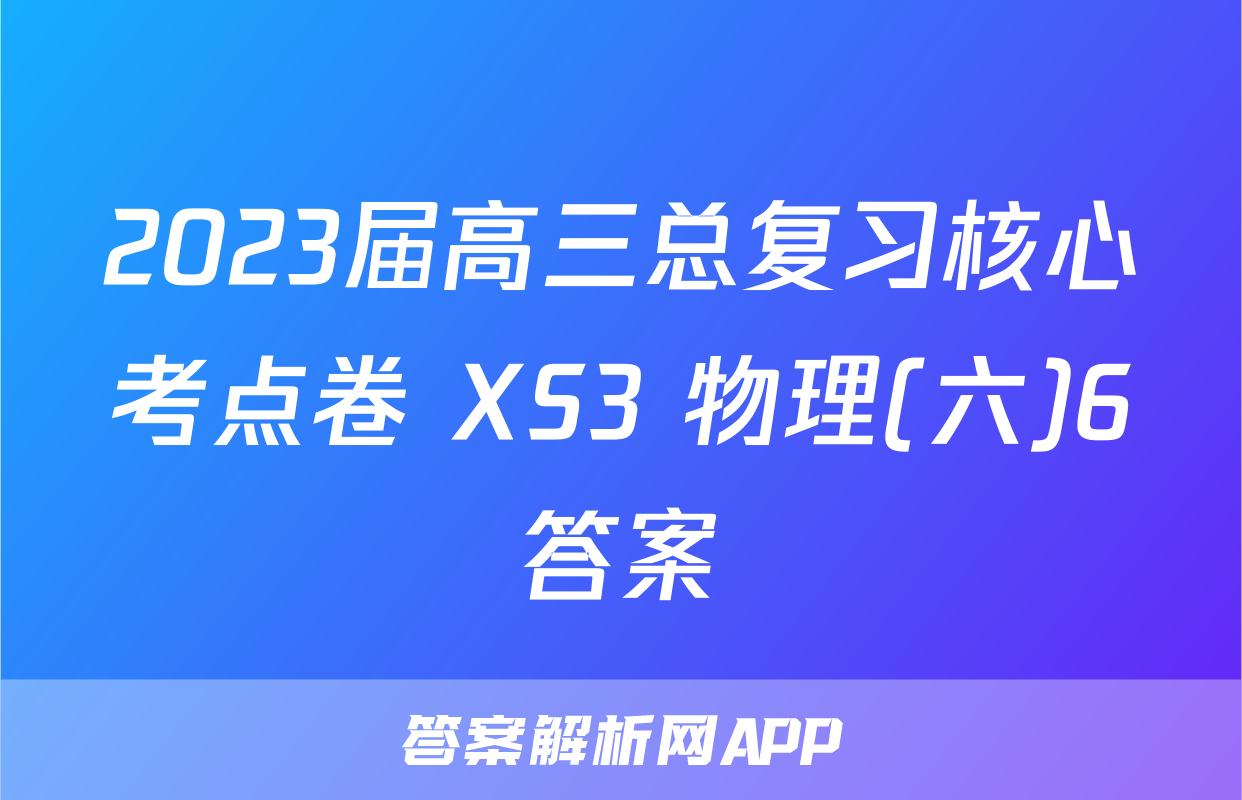 2023届高三总复习核心考点卷 XS3 物理(六)6答案