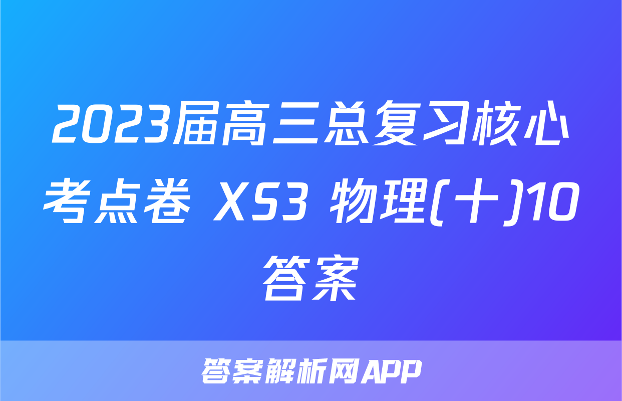 2023届高三总复习核心考点卷 XS3 物理(十)10答案