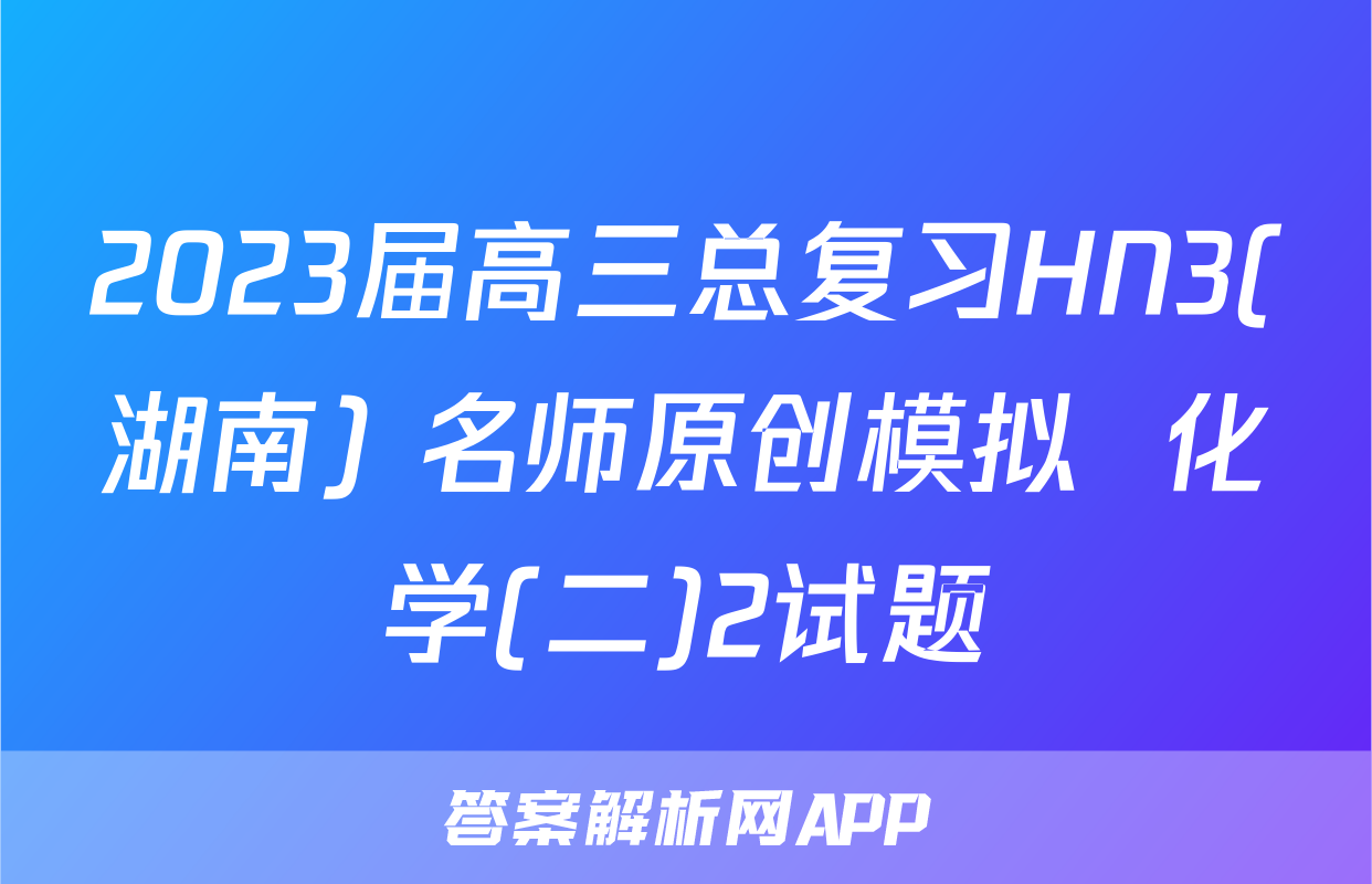 2023届高三总复习HN3(湖南) 名师原创模拟  化学(二)2试题