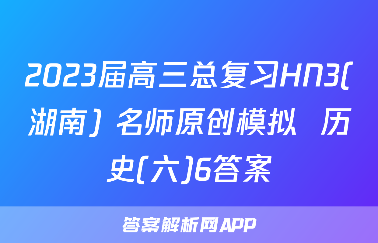 2023届高三总复习HN3(湖南) 名师原创模拟  历史(六)6答案
