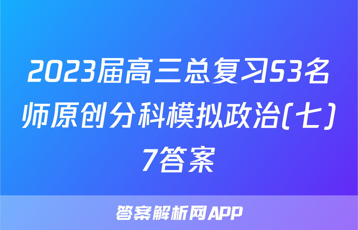 2023届高三总复习S3名师原创分科模拟政治(七)7答案