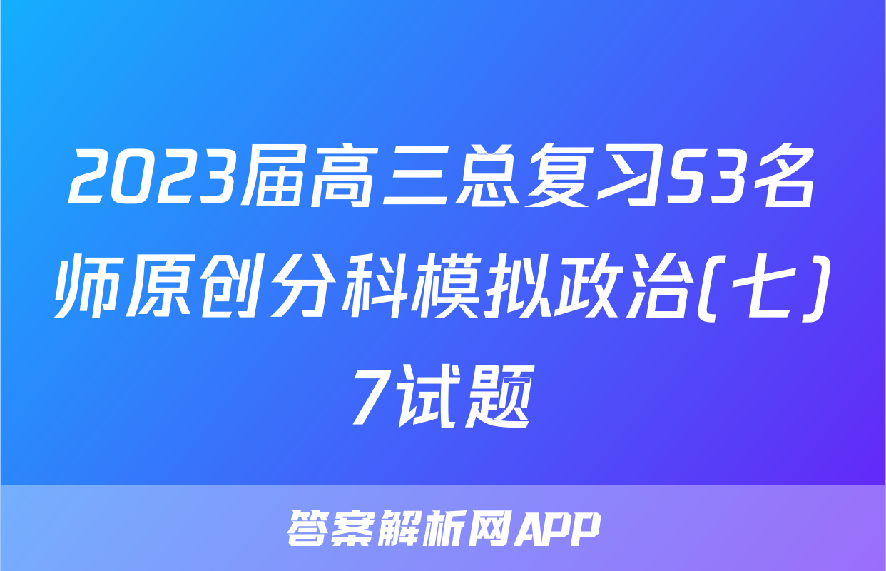 2023届高三总复习S3名师原创分科模拟政治(七)7试题