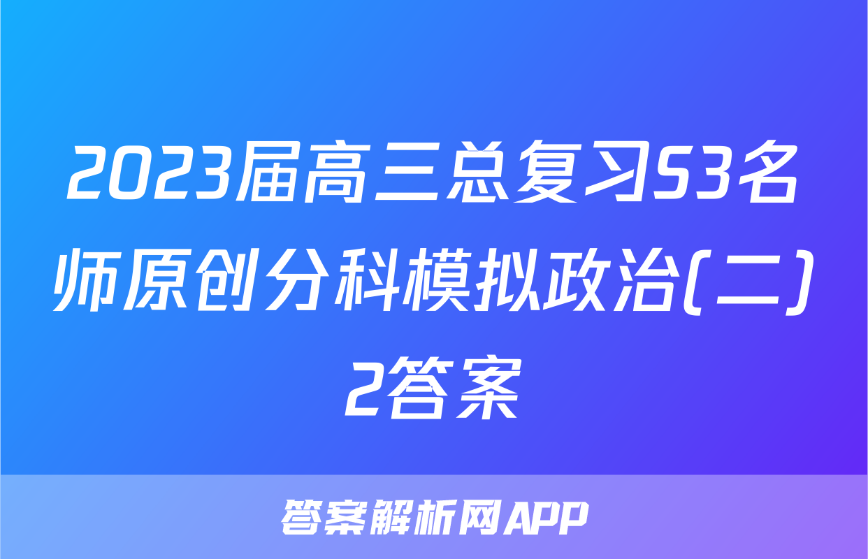 2023届高三总复习S3名师原创分科模拟政治(二)2答案