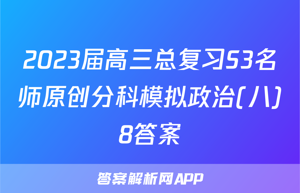 2023届高三总复习S3名师原创分科模拟政治(八)8答案
