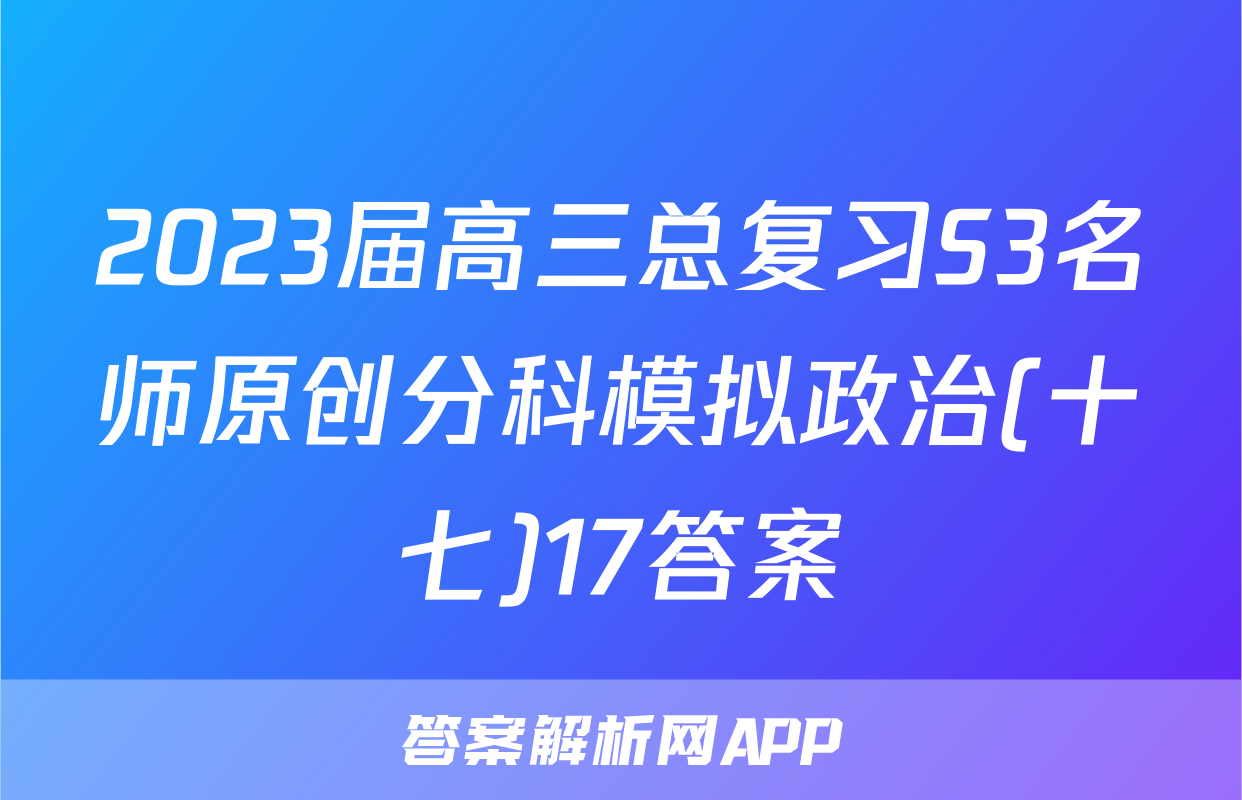 2023届高三总复习S3名师原创分科模拟政治(十七)17答案