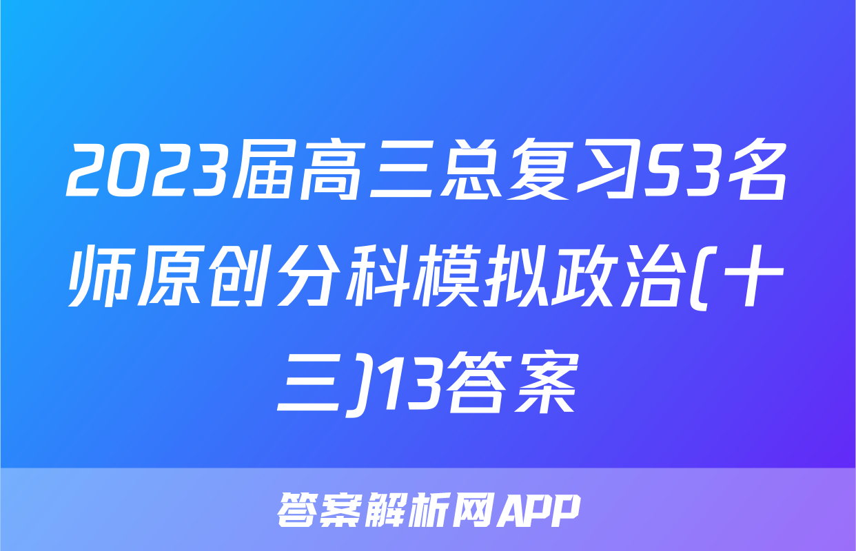 2023届高三总复习S3名师原创分科模拟政治(十三)13答案