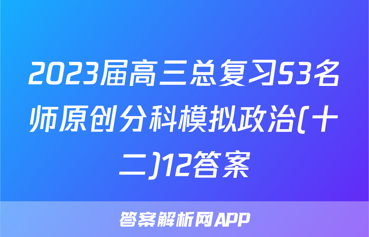 2023届高三总复习S3名师原创分科模拟政治(十二)12答案