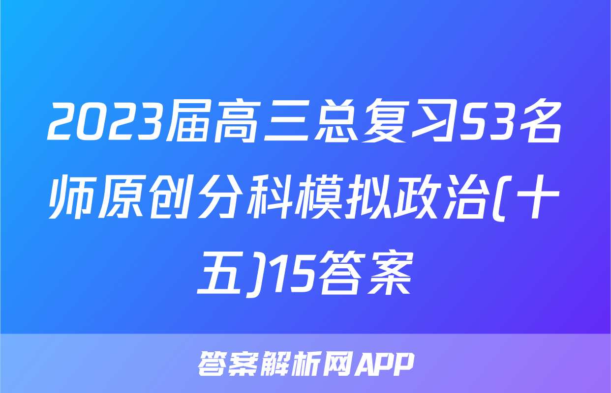 2023届高三总复习S3名师原创分科模拟政治(十五)15答案