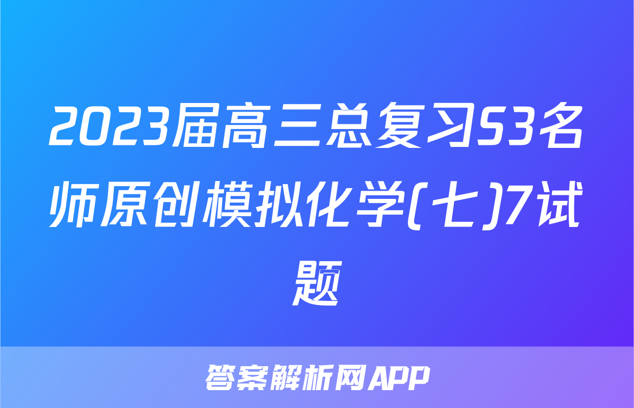 2023届高三总复习S3名师原创模拟化学(七)7试题