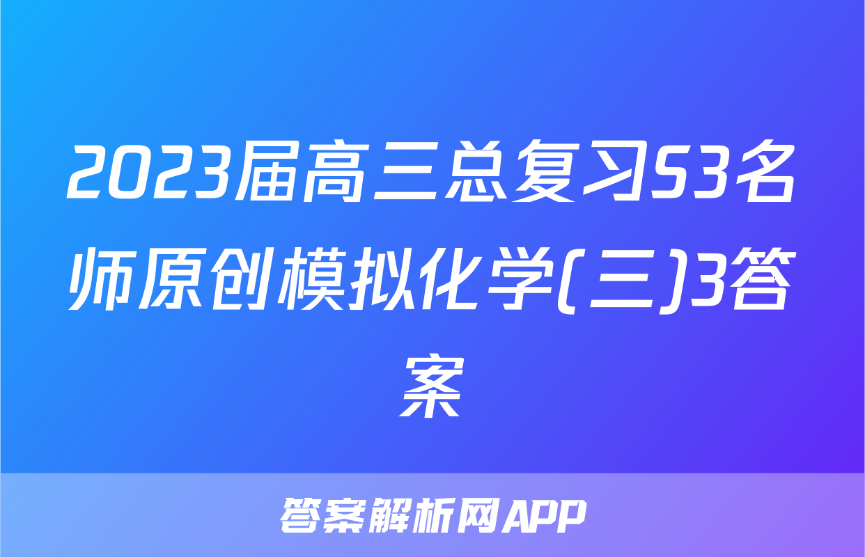 2023届高三总复习S3名师原创模拟化学(三)3答案