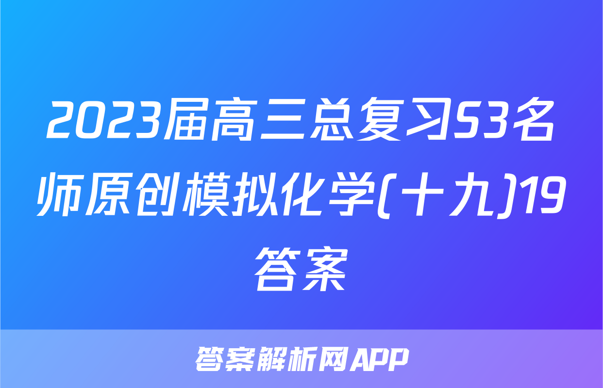 2023届高三总复习S3名师原创模拟化学(十九)19答案