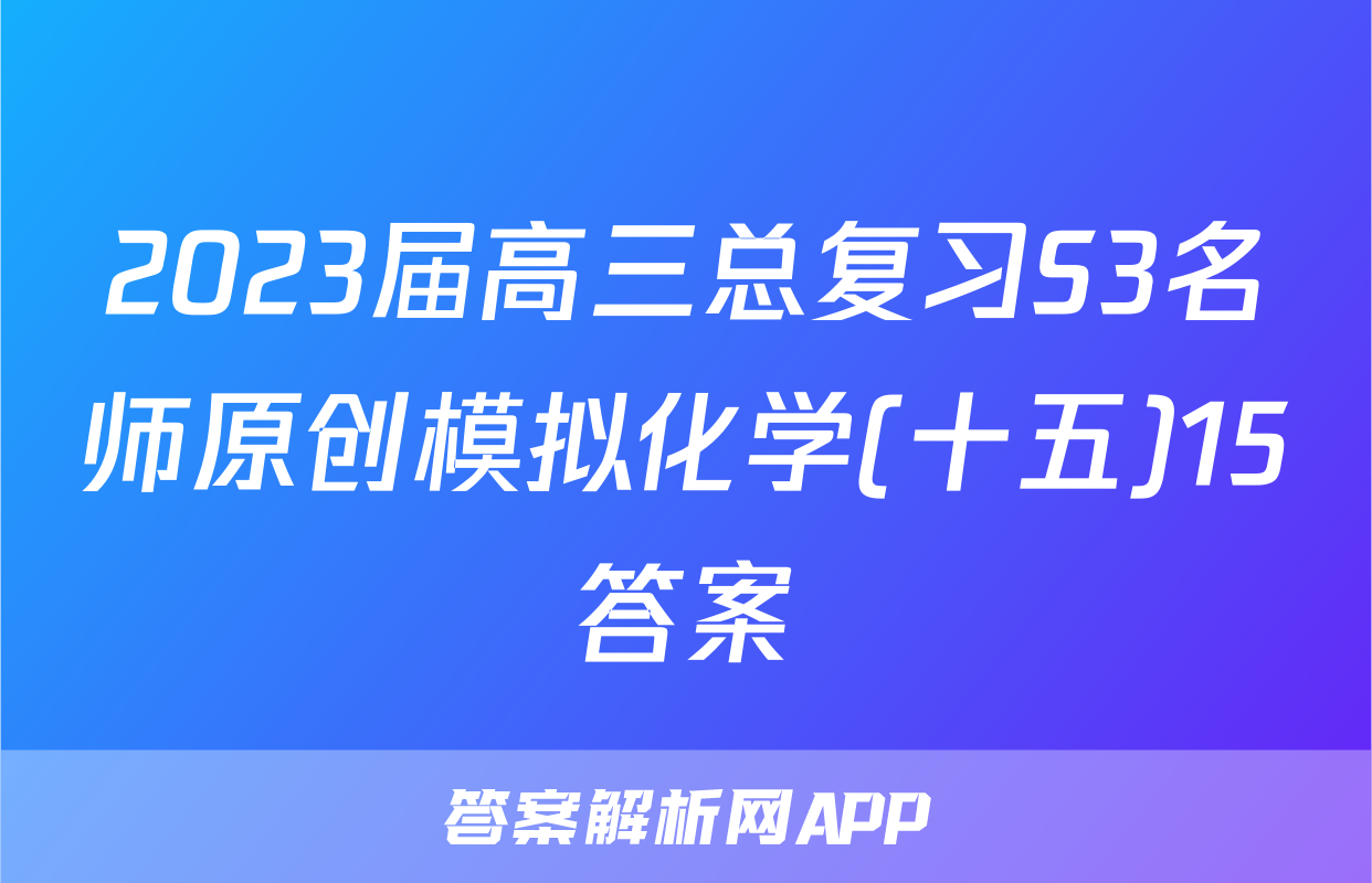 2023届高三总复习S3名师原创模拟化学(十五)15答案