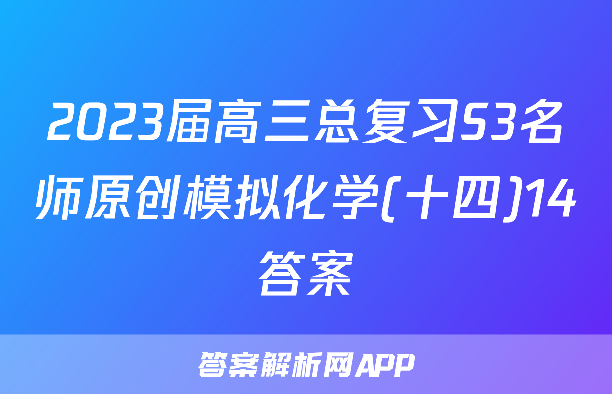 2023届高三总复习S3名师原创模拟化学(十四)14答案