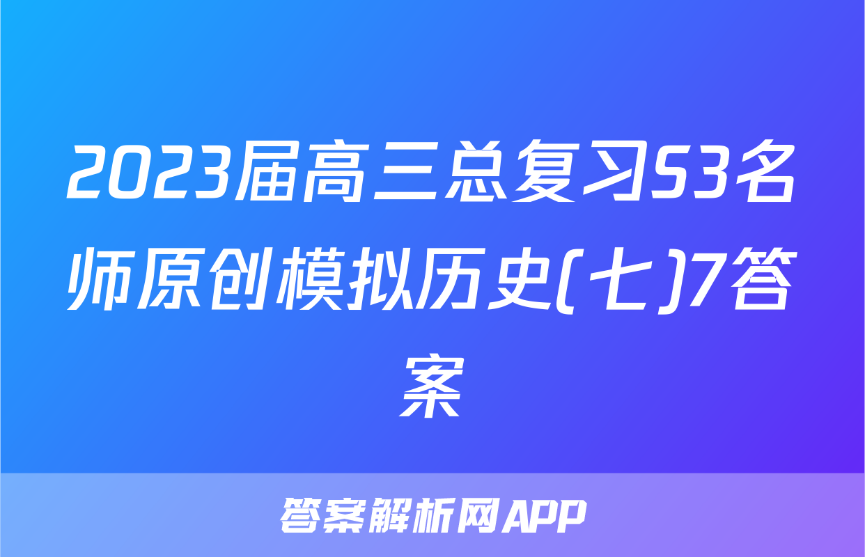 2023届高三总复习S3名师原创模拟历史(七)7答案
