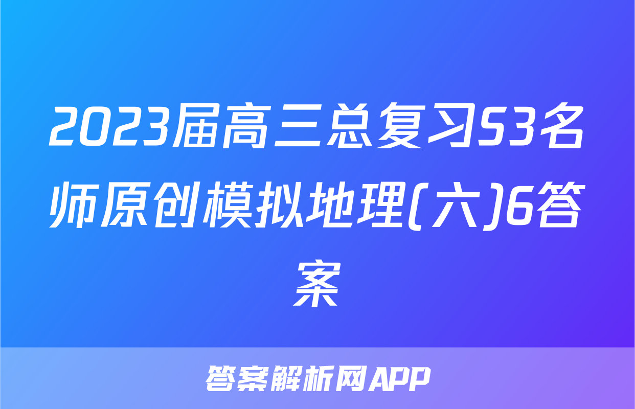 2023届高三总复习S3名师原创模拟地理(六)6答案