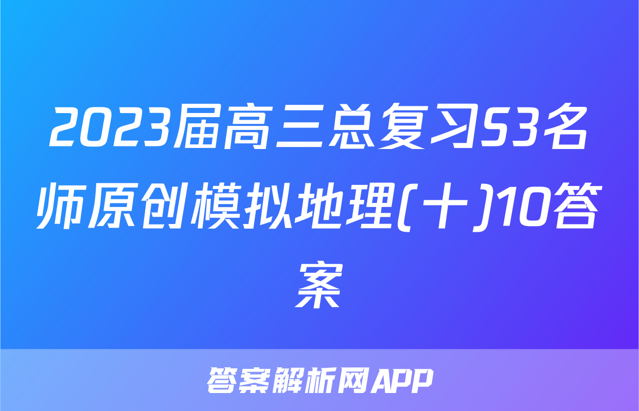 2023届高三总复习S3名师原创模拟地理(十)10答案
