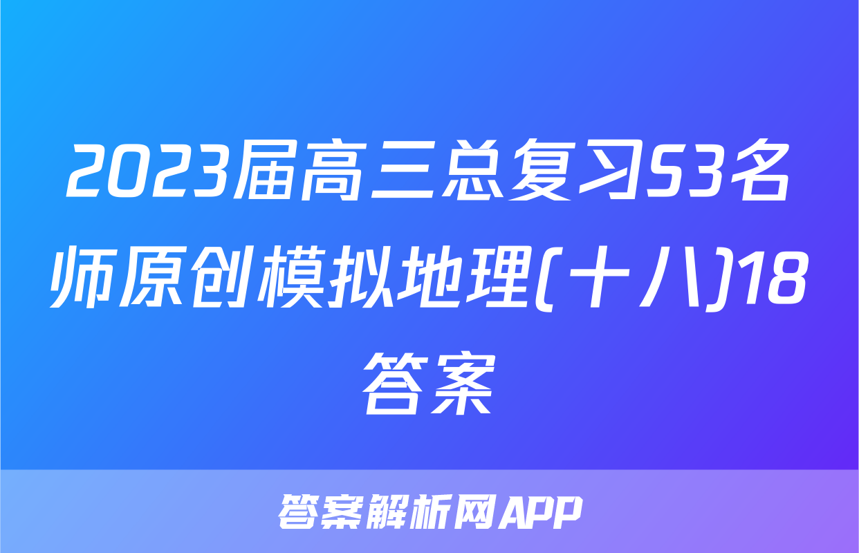 2023届高三总复习S3名师原创模拟地理(十八)18答案