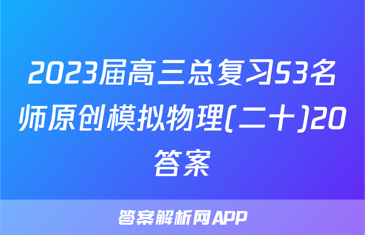 2023届高三总复习S3名师原创模拟物理(二十)20答案