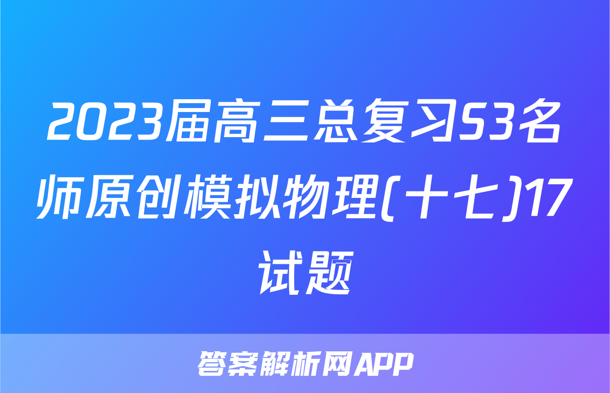 2023届高三总复习S3名师原创模拟物理(十七)17试题