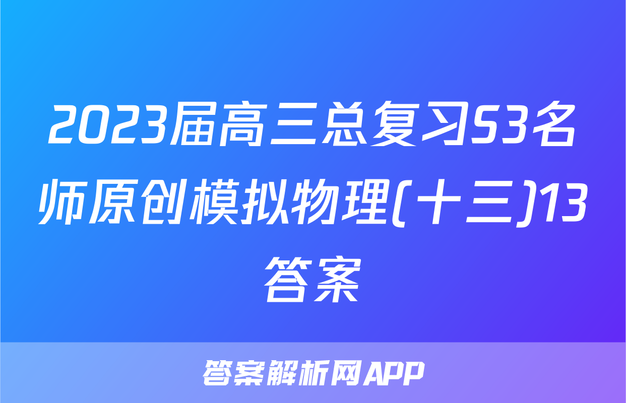 2023届高三总复习S3名师原创模拟物理(十三)13答案