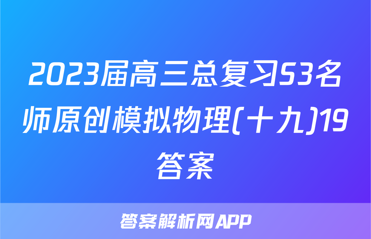 2023届高三总复习S3名师原创模拟物理(十九)19答案