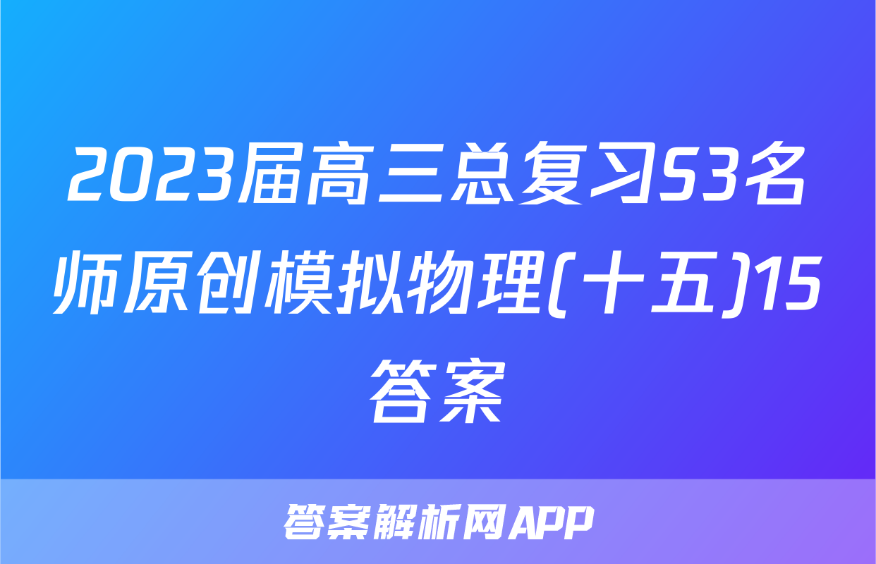 2023届高三总复习S3名师原创模拟物理(十五)15答案