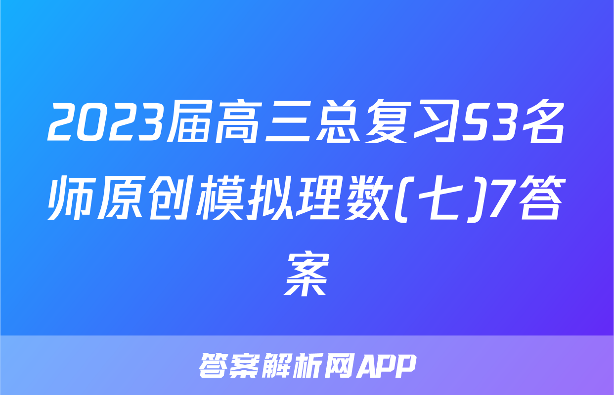 2023届高三总复习S3名师原创模拟理数(七)7答案