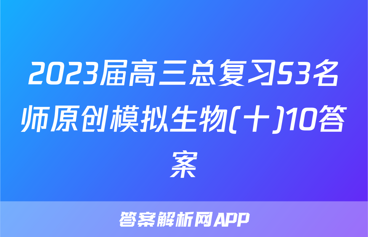 2023届高三总复习S3名师原创模拟生物(十)10答案