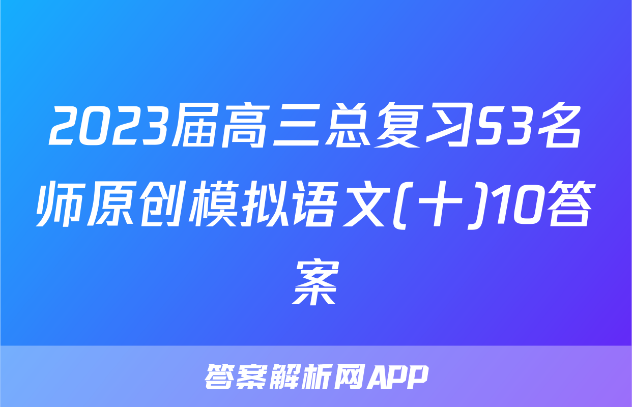 2023届高三总复习S3名师原创模拟语文(十)10答案