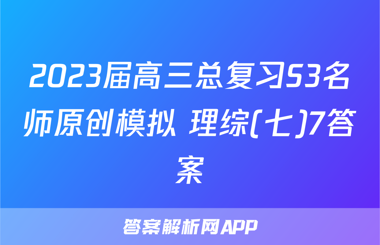 2023届高三总复习S3名师原创模拟 理综(七)7答案