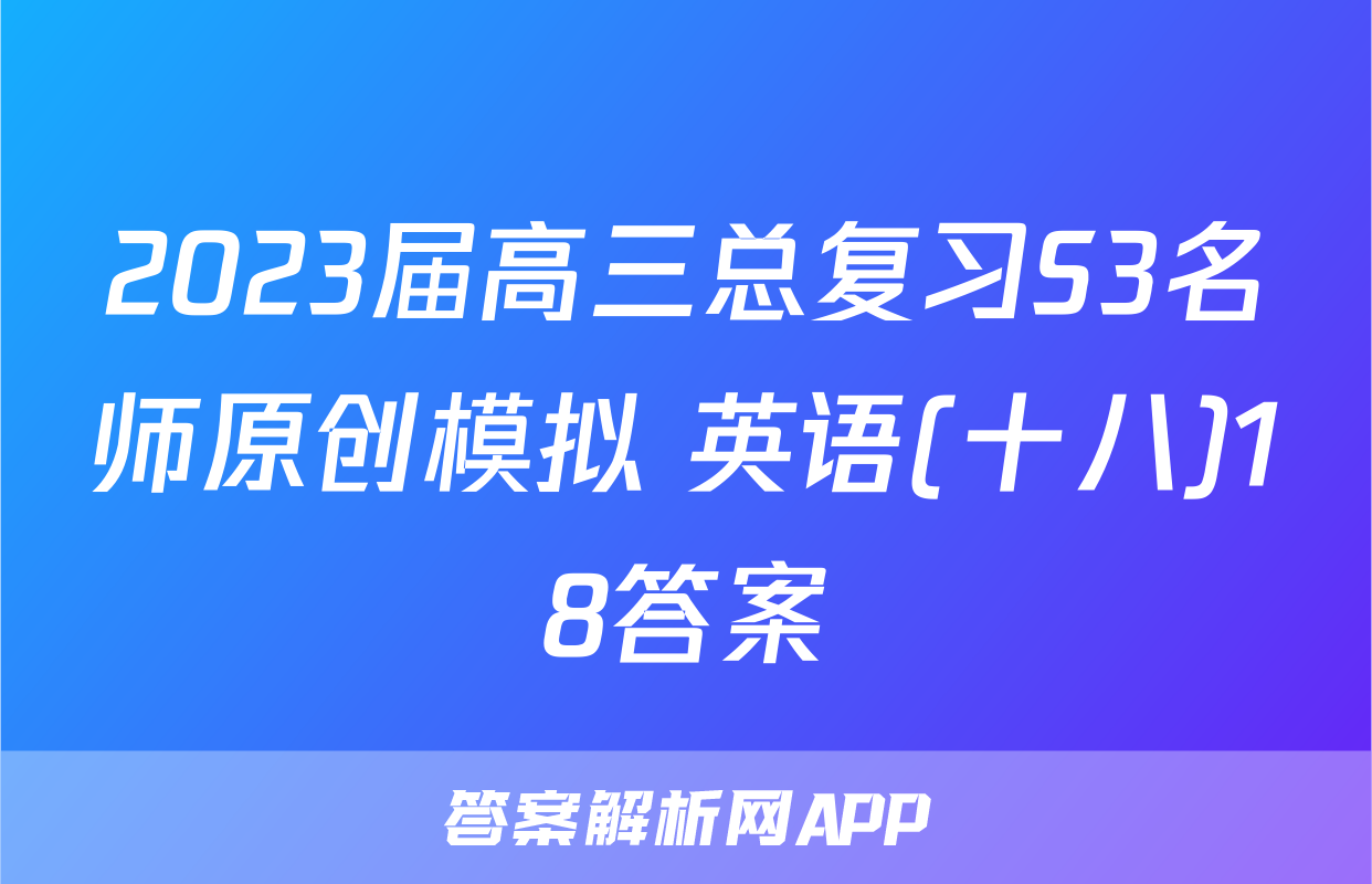 2023届高三总复习S3名师原创模拟 英语(十八)18答案