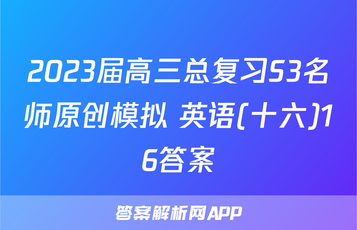 2023届高三总复习S3名师原创模拟 英语(十六)16答案