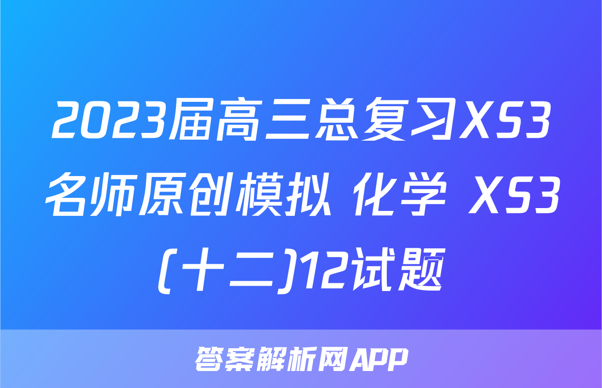 2023届高三总复习XS3名师原创模拟 化学 XS3(十二)12试题