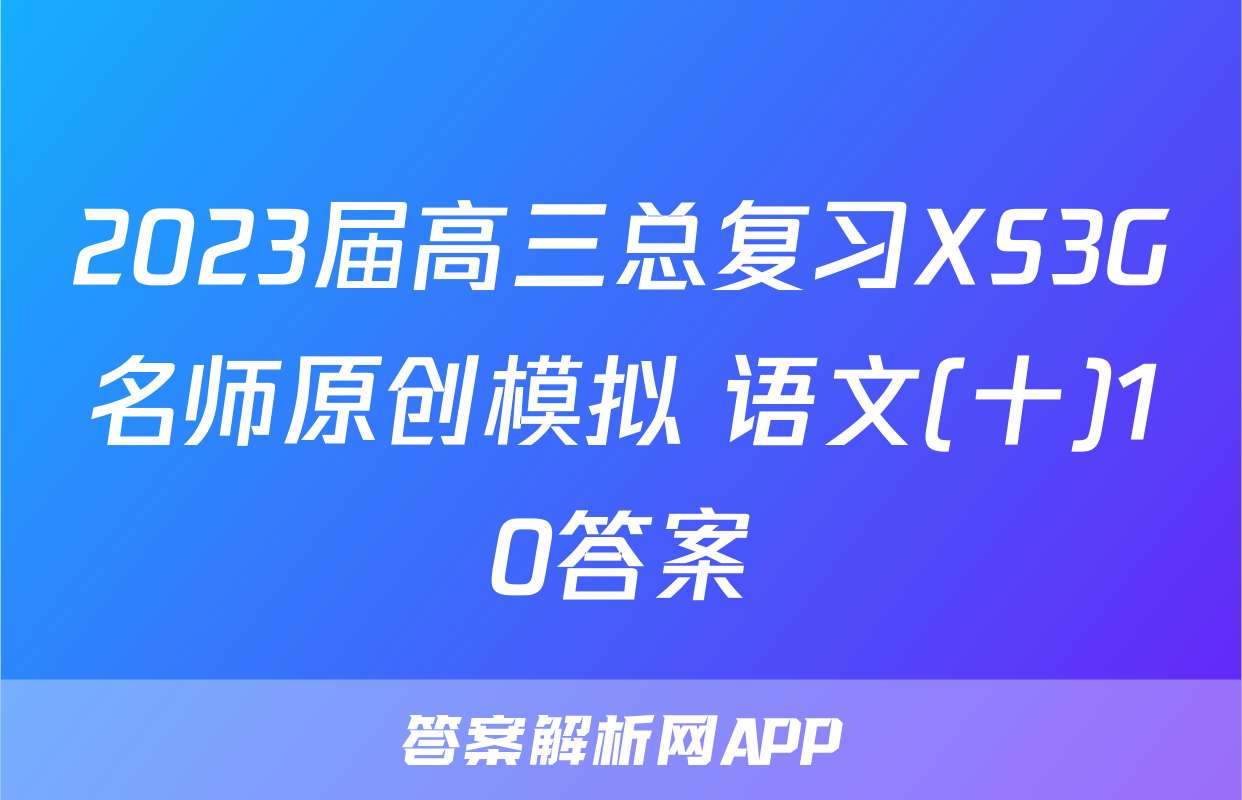 2023届高三总复习XS3G名师原创模拟 语文(十)10答案