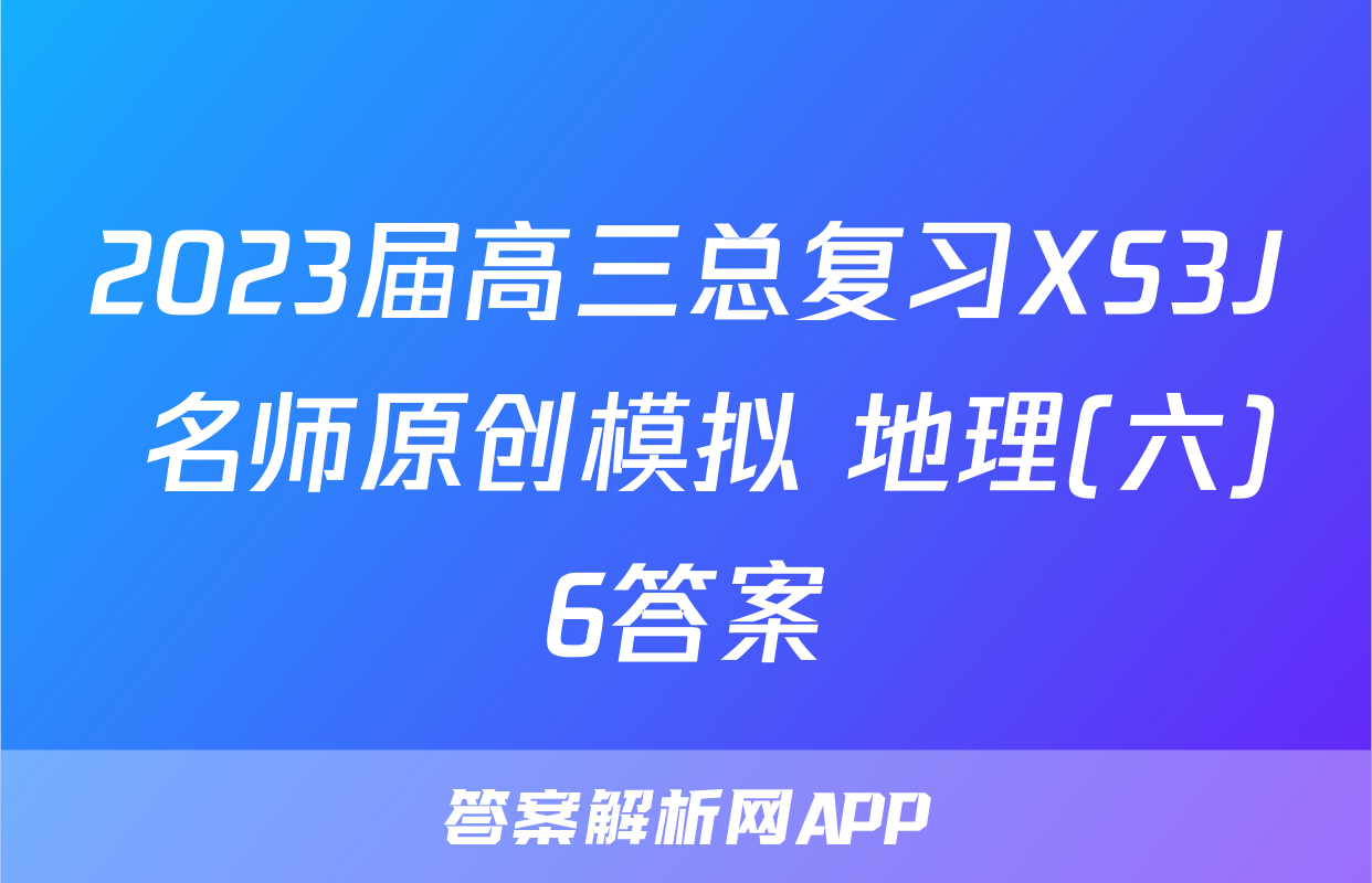 2023届高三总复习XS3J 名师原创模拟 地理(六)6答案