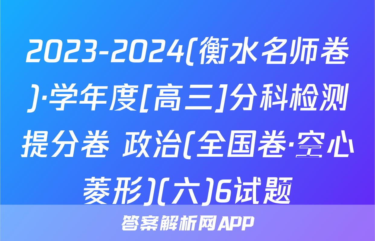 2023-2024(衡水名师卷)·学年度[高三]分科检测提分卷 政治(全国卷·空心菱形)(六)6试题