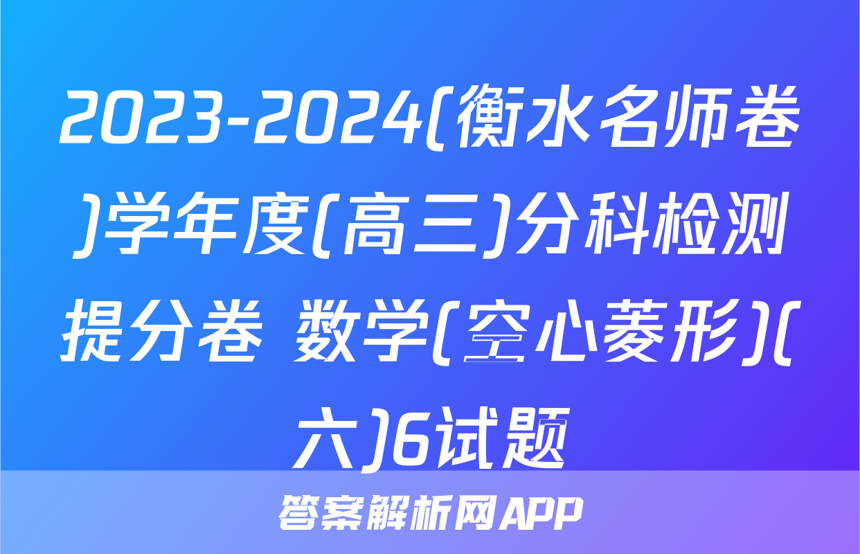 2023-2024(衡水名师卷)学年度(高三)分科检测提分卷 数学(空心菱形)(六)6试题