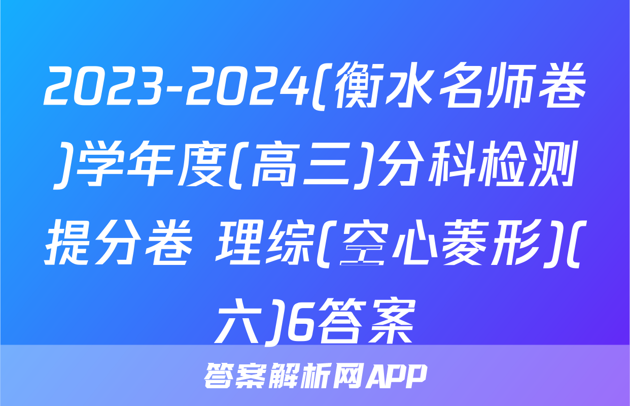2023-2024(衡水名师卷)学年度(高三)分科检测提分卷 理综(空心菱形)(六)6答案