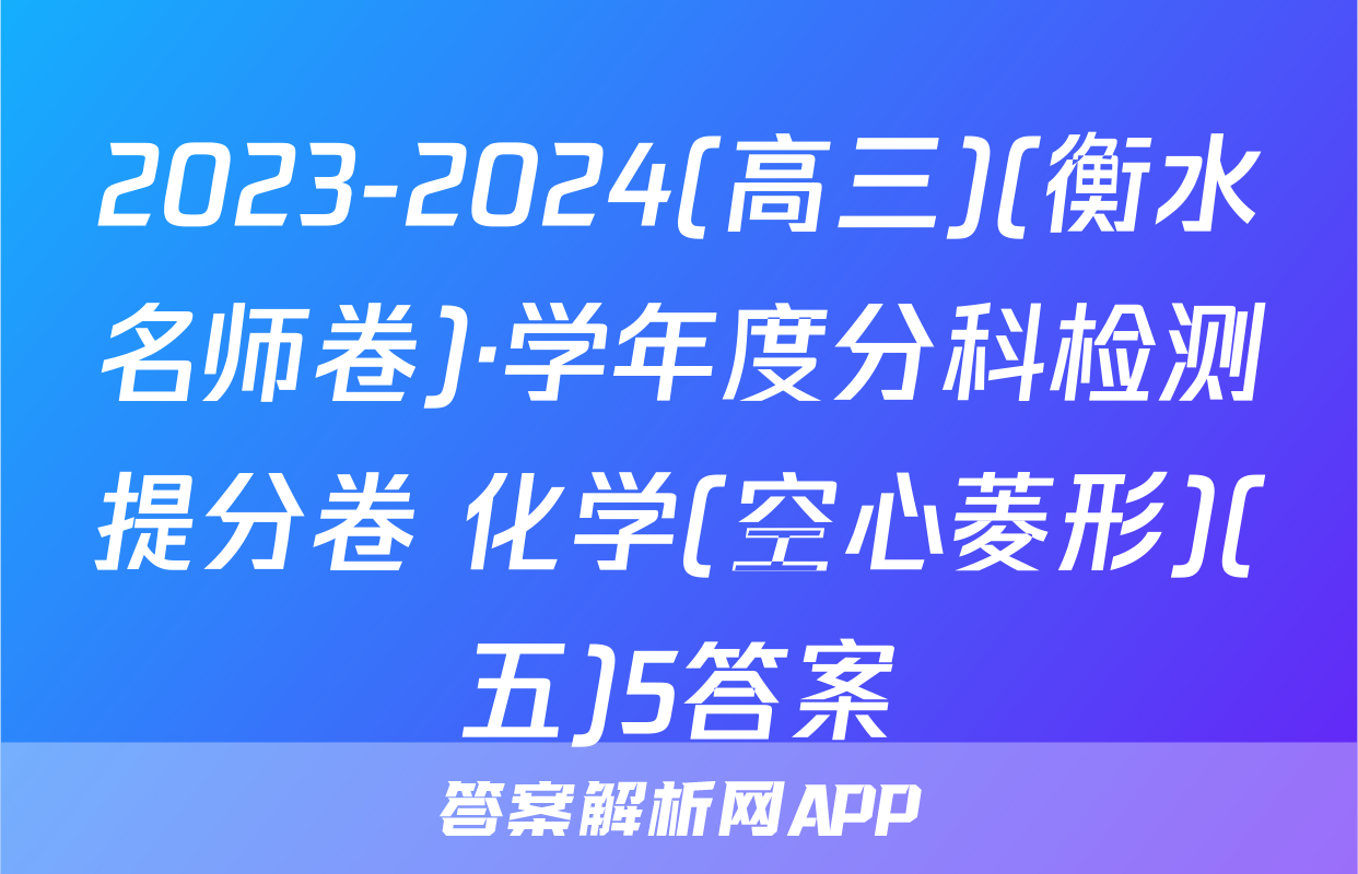 2023-2024(高三)(衡水名师卷)·学年度分科检测提分卷 化学(空心菱形)(五)5答案