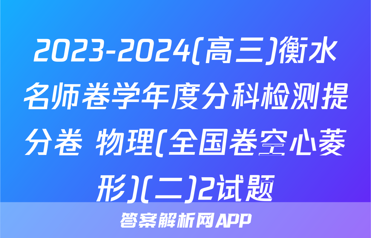 2023-2024(高三)衡水名师卷学年度分科检测提分卷 物理(全国卷空心菱形)(二)2试题