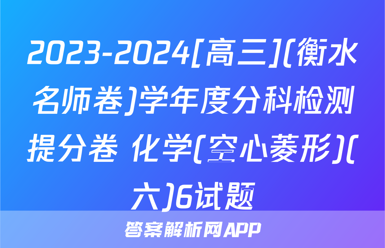 2023-2024[高三](衡水名师卷)学年度分科检测提分卷 化学(空心菱形)(六)6试题