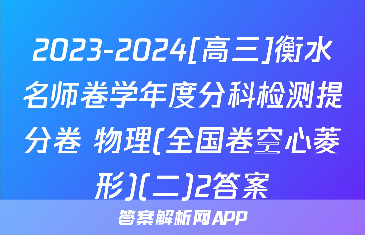 2023-2024[高三]衡水名师卷学年度分科检测提分卷 物理(全国卷空心菱形)(二)2答案