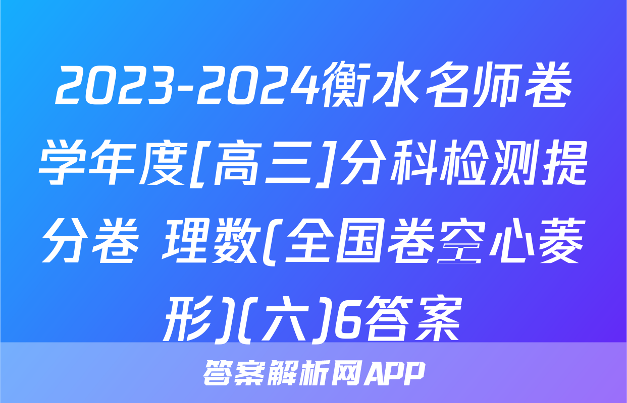 2023-2024衡水名师卷学年度[高三]分科检测提分卷 理数(全国卷空心菱形)(六)6答案