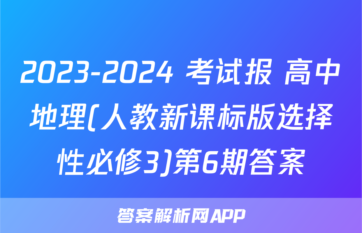 2023-2024 考试报 高中地理(人教新课标版选择性必修3)第6期答案