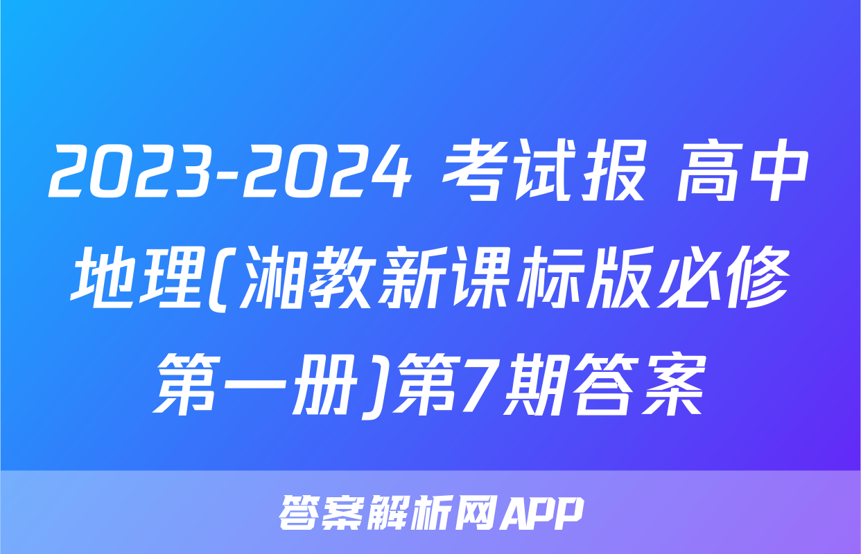 2023-2024 考试报 高中地理(湘教新课标版必修第一册)第7期答案