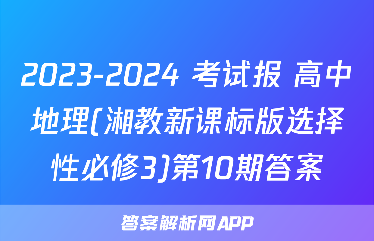 2023-2024 考试报 高中地理(湘教新课标版选择性必修3)第10期答案