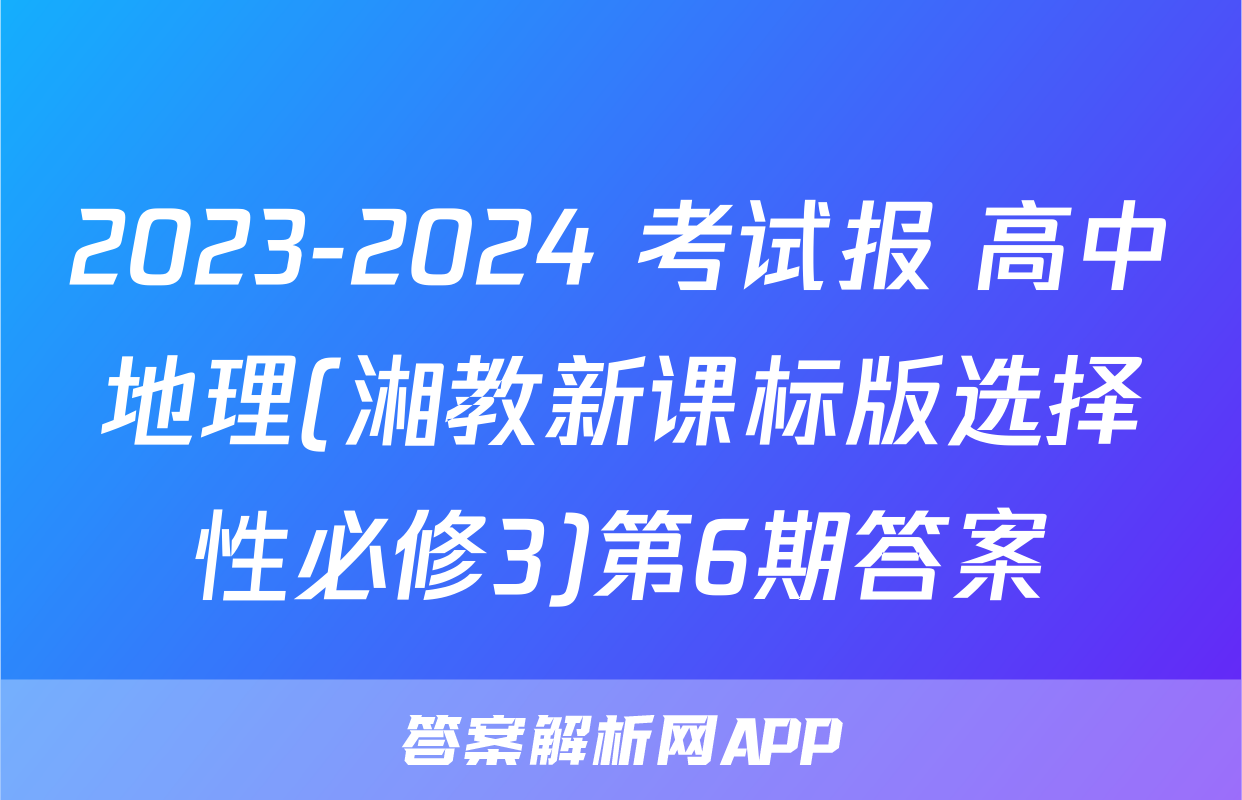 2023-2024 考试报 高中地理(湘教新课标版选择性必修3)第6期答案