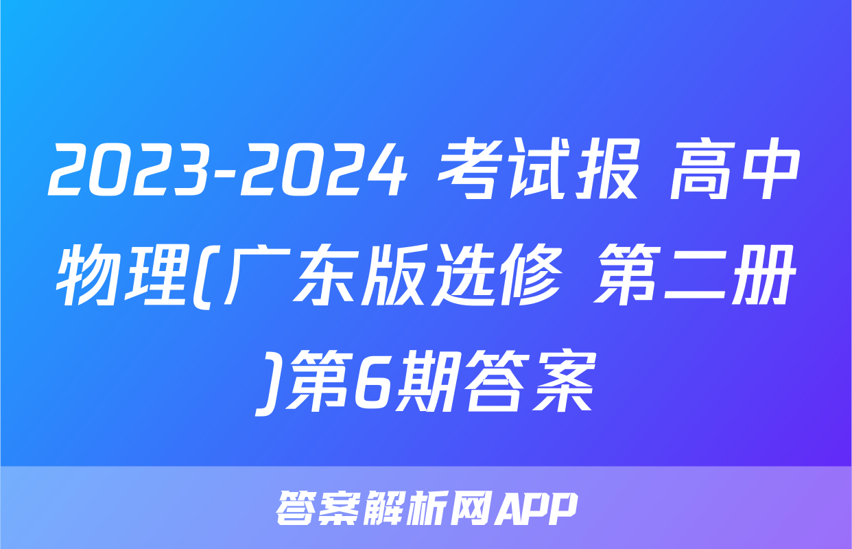 2023-2024 考试报 高中物理(广东版选修 第二册)第6期答案