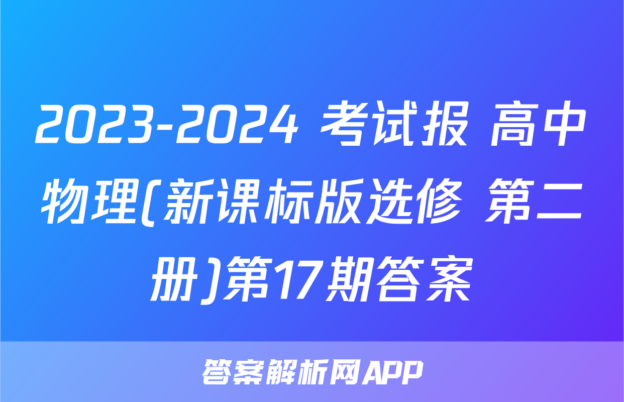 2023-2024 考试报 高中物理(新课标版选修 第二册)第17期答案