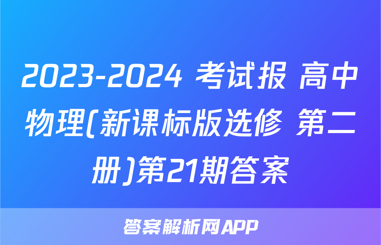 2023-2024 考试报 高中物理(新课标版选修 第二册)第21期答案